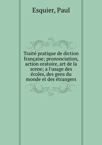 Trait? pratique de diction fran?aise; prononciation, action oratoire, art de la scene; a l'usage des ?coles, des gens du monde et des ?trangers