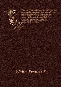 The story of a Kansas parish : being a compilation from the records and a partial survey of the work and some of the workers of Trinity Church, Atchison, Kansas, from 1857 to 1911