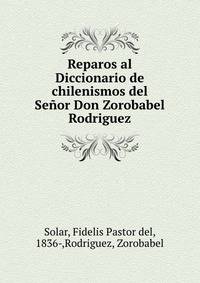 Reparos al Diccionario de chilenismos del Senor Don Zorobabel Rodriguez