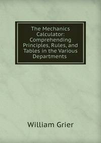 The Mechanics Calculator: Comprehending Principles, Rules, and Tables in the Various Departments .