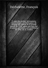 L'argot des poilus; dictionnaire humoristique et philologique du langage des soldats de la grande guerre de 1914; argots sp?ciaux des aviateurs, a?rostiers, automobilistes, etc. Pr?f. de. G. Len?tre
