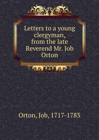 Letters to a young clergyman, from the late Reverend Mr. Job Orton