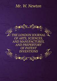 THE LONDON JOURNAL OF ARTS, SCIENCES, AND MANUFACTURES, AND PREPERTORY OF PATENT INVENTIONS