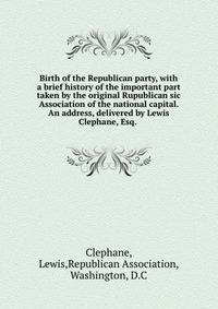 Birth of the Republican party, with a brief history of the important part taken by the original Rupublican sic Association of the national capital. An address, delivered by Lewis Clephane, Esq.