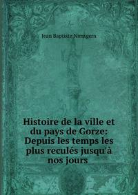 Histoire de la ville et du pays de Gorze: Depuis les temps les plus recul?s jusqu'? nos jours .