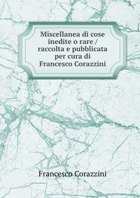 Miscellanea di cose inedite o rare / raccolta e pubblicata per cura di Francesco Corazzini