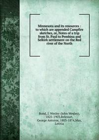 Minnesota and its resources : to which are appended Campfire sketches, or, Notes of a trip from St. Paul to Pembina and Selkirk settlement on the Red river of the North