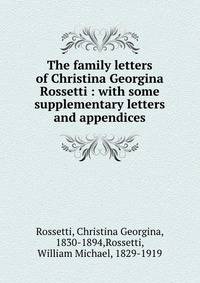 The family letters of Christina Georgina Rossetti : with some supplementary letters and appendices