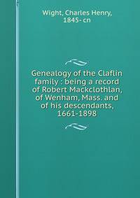 Genealogy of the Claflin family : being a record of Robert Mackclothlan, of Wenham, Mass. and of his descendants, 1661-1898