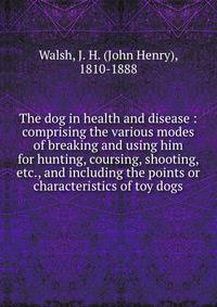 The dog in health and disease : comprising the various modes of breaking and using him for hunting, coursing, shooting, etc., and including the points or characteristics of toy dogs
