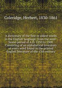 A dictionary of the first or oldest words in the English language: from the semi-Saxon period of A.D. 1250 to 1300. Consisting of an alphabetical inventory of every word found in the printed English literature of the 13th century
