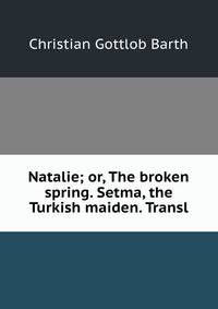 Natalie; or, The broken spring. Setma, the Turkish maiden. Transl