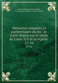 Mmoires complets et authentiques du duc de Saint-Simon sur le sicle de Louis XIV et la rgene .. 15-16