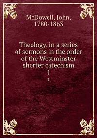 Theology, in a series of sermons in the order of the Westminster shorter catechism. 1