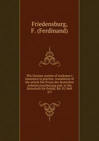 The German system of workmen's insurance in practice, translation of the article Die Praxis der deutschen Arbeiterversicherung pub. in the Zeitschrift f?r Politik, Bd. IV, Heft 2/3