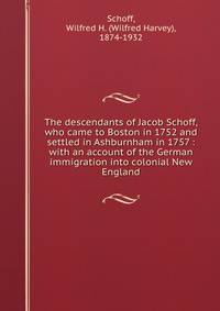 The descendants of Jacob Schoff, who came to Boston in 1752 and settled in Ashburnham in 1757 : with an account of the German immigration into colonial New England