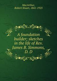 A foundation builder; sketches in the life of Rev. James B. Simmons, D. D.