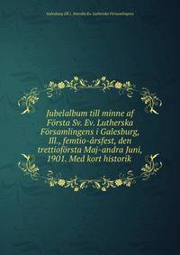 Jubelalbum till minne af Forsta Sv. Ev. Lutherska Forsamlingens i Galesburg, Ill., femtio-arsfest, den trettioforsta Maj-andra Juni, 1901. Med kort historik