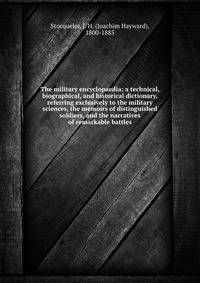 The military encyclopaedia; a technical, biographical, and historical dictionary, referring exclusively to the military sciences, the memoirs of distinguished soldiers, and the narratives of remarkable battles