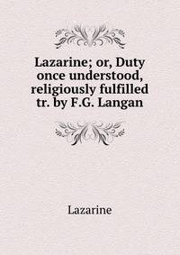 Lazarine; or, Duty once understood, religiously fulfilled tr. by F.G. Langan.