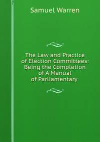 The Law and Practice of Election Committees: Being the Completion of A Manual of Parliamentary .