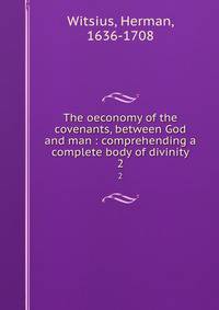 The oeconomy of the covenants, between God and man : comprehending a complete body of divinity. 2