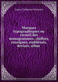 Marques typographiques ou recueil des monogrammes, chiffres, enseignes, emblemes, devises, rebus .
