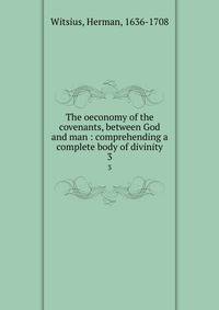 The oeconomy of the covenants, between God and man : comprehending a complete body of divinity. 3