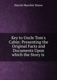 Key to Uncle Tom's Cabin: Presenting the Original Facts and Documents Upon which the Story is .