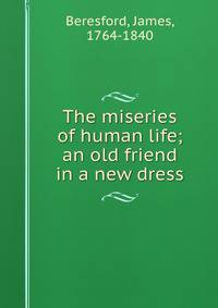 The miseries of human life; an old friend in a new dress