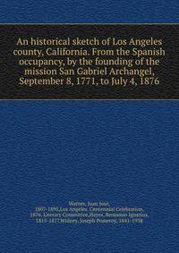 An historical sketch of Los Angeles county, California. From the Spanish occupancy, by the founding of the mission San Gabriel Archangel, September 8, 1771, to July 4, 1876