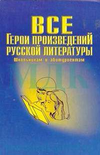 Все герои произведений русской литературы. Школьная программа. Словарь-справочник