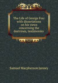 The Life of George Fox: with dissertations on his views concerning the doctrines, testimonies .