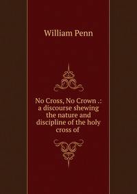 No Cross, No Crown .: a discourse shewing the nature and discipline of the holy cross of .