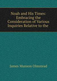 Noah and His Times: Embracing the Consideration of Various Inquiries Relative to the .