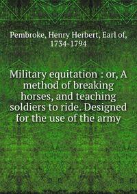 Military equitation : or, A method of breaking horses, and teaching soldiers to ride. Designed for the use of the army.