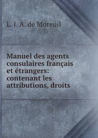 Manuel des agents consulaires francais et etrangers: contenant les attributions, droits .
