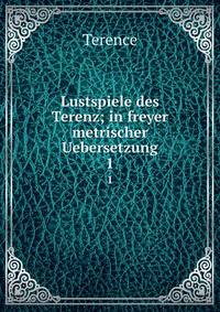 Lustspiele des Terenz; in freyer metrischer Uebersetzung. 1