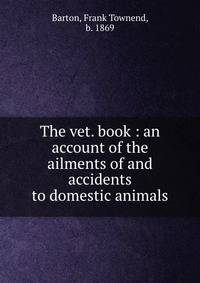 The vet. book : an account of the ailments of and accidents to domestic animals