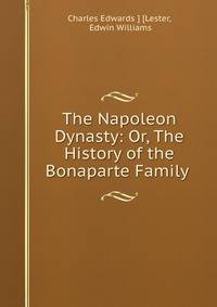 The Napoleon Dynasty: Or, The History of the Bonaparte Family .