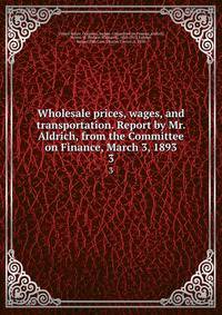 Wholesale prices, wages, and transportation. Report by Mr. Aldrich, from the Committee on Finance, March 3, 1893. 3