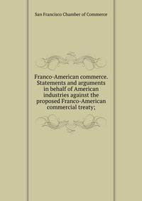 Franco-American commerce. Statements and arguments in behalf of American industries against the proposed Franco-American commercial treaty;