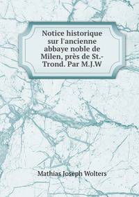 Notice historique sur l'ancienne abbaye noble de Milen, pr?s de St.-Trond. Par M.J.W.