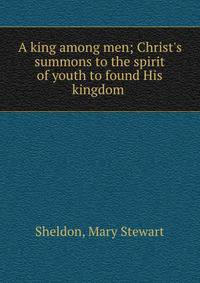 A king among men; Christ's summons to the spirit of youth to found His kingdom
