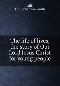 The life of lives, the story of Our Lord Jesus Christ for young people