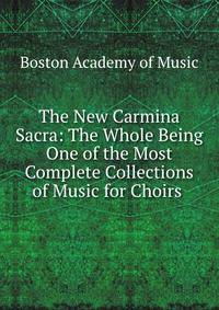 The New Carmina Sacra: The Whole Being One of the Most Complete Collections of Music for Choirs .