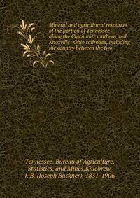Mineral and agricultural resources of the portion of Tennessee along the Cincinnati southern and Knoxville &amp; Ohio railroads, including the country between the two