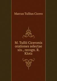 M. Tullii Ciceronis orationes selectae xix., recogn. R. Klotz