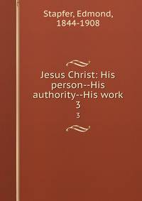 Jesus Christ: His person--His authority--His work. 3