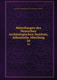 Mitteilungen des Deutschen Archologischen Instituts, Athenische Abteilung. 30